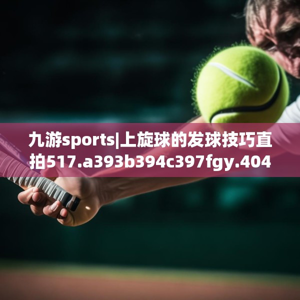 九游sports|上旋球的发球技巧直拍517.a393b394c397fgy.404poiy