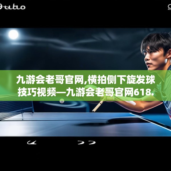 九游会老哥官网,横拍侧下旋发球技巧视频—九游会老哥官网618.a494b495c498fgy.505dsfds