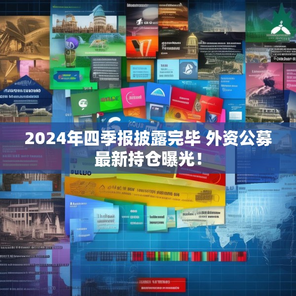 2024年四季报披露完毕 外资公募最新持仓曝光！