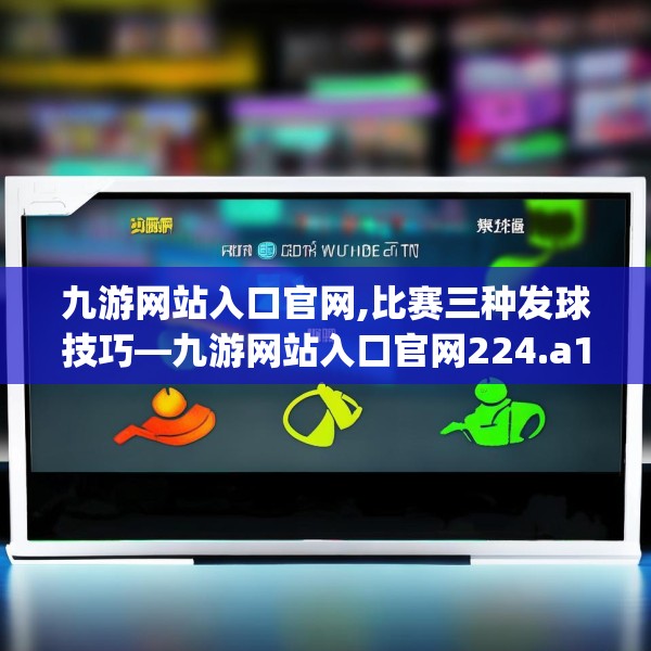 九游网站入口官网,比赛三种发球技巧—九游网站入口官网224.a100b101c104fgy.111wew