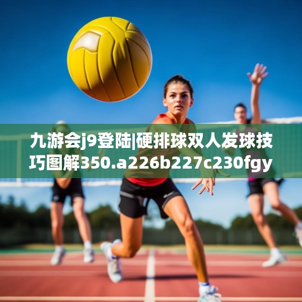 九游会j9登陆|硬排球双人发球技巧图解350.a226b227c230fgy.237wew