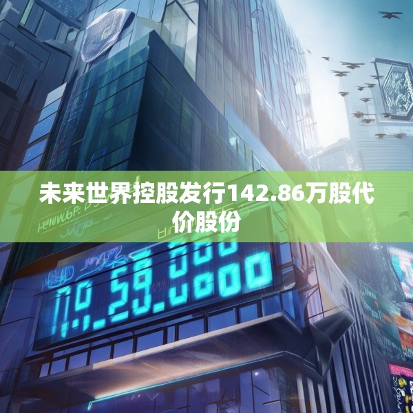 未来世界控股发行142.86万股代价股份