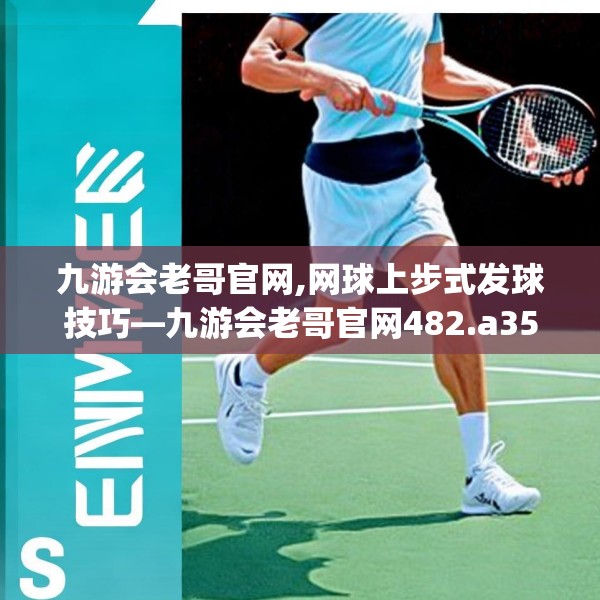 九游会老哥官网,网球上步式发球技巧—九游会老哥官网482.a358b359c362fgy.369xczxv