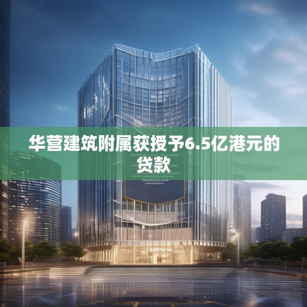 华营建筑附属获授予6.5亿港元的贷款