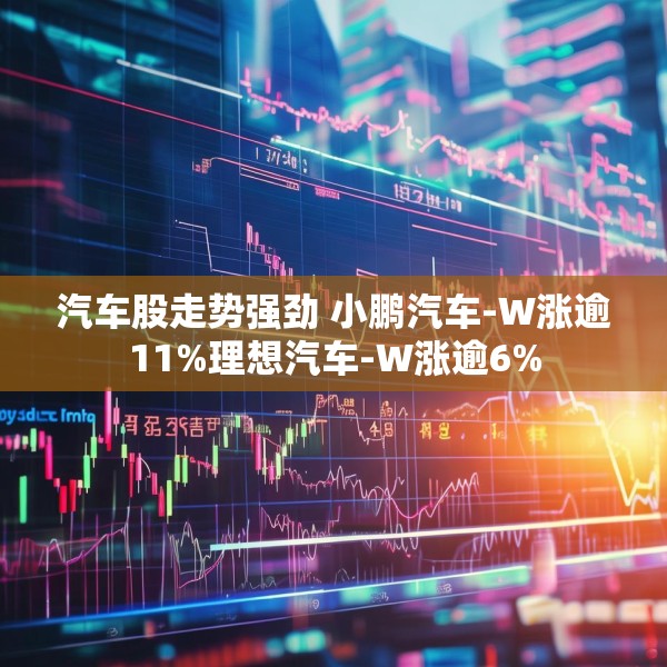 汽车股走势强劲 小鹏汽车-W涨逾11%理想汽车-W涨逾6%