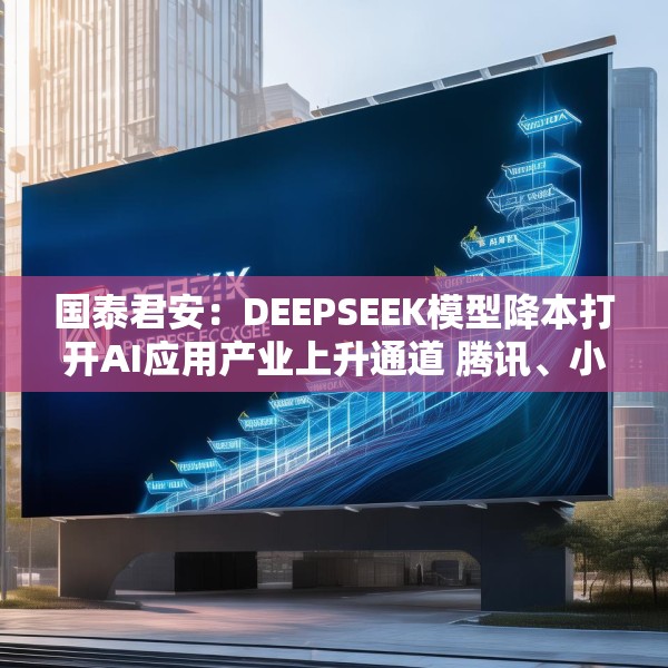 国泰君安：DEEPSEEK模型降本打开AI应用产业上升通道 腾讯、小米等有望受益