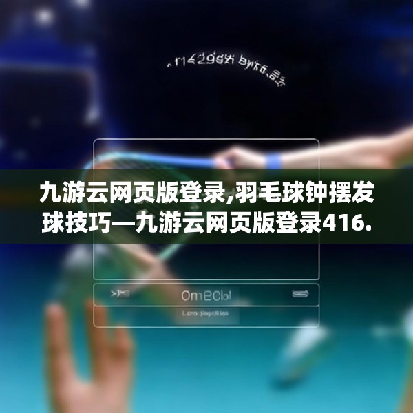 九游云网页版登录,羽毛球钟摆发球技巧—九游云网页版登录416.a292b293c296fgy.30376668