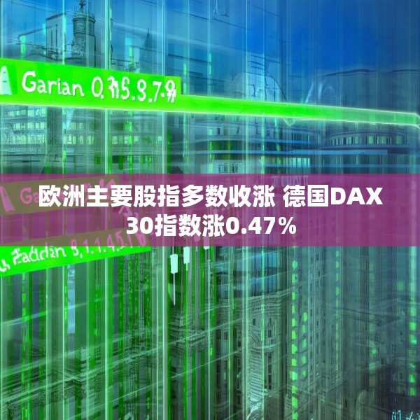 欧洲主要股指多数收涨 德国DAX30指数涨0.47%