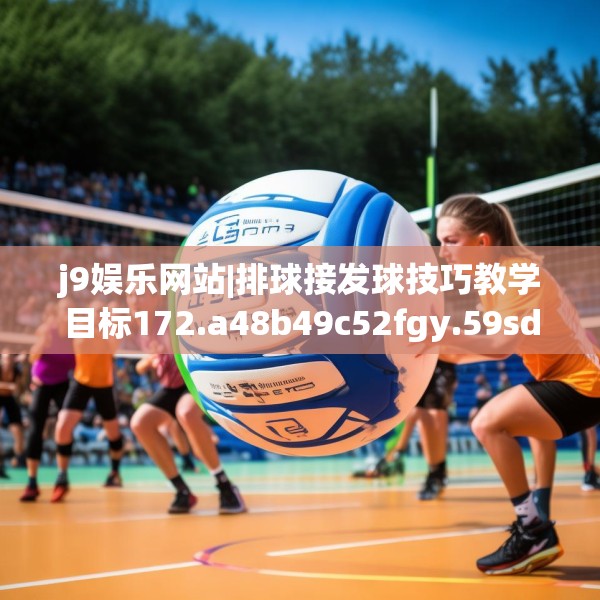 j9娱乐网站|排球接发球技巧教学目标172.a48b49c52fgy.59sdA