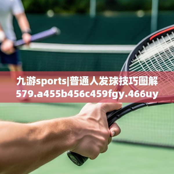 九游sports|普通人发球技巧图解579.a455b456c459fgy.466uyk