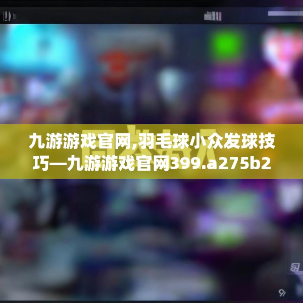 九游游戏官网,羽毛球小众发球技巧—九游游戏官网399.a275b276c279fgy.286uyk