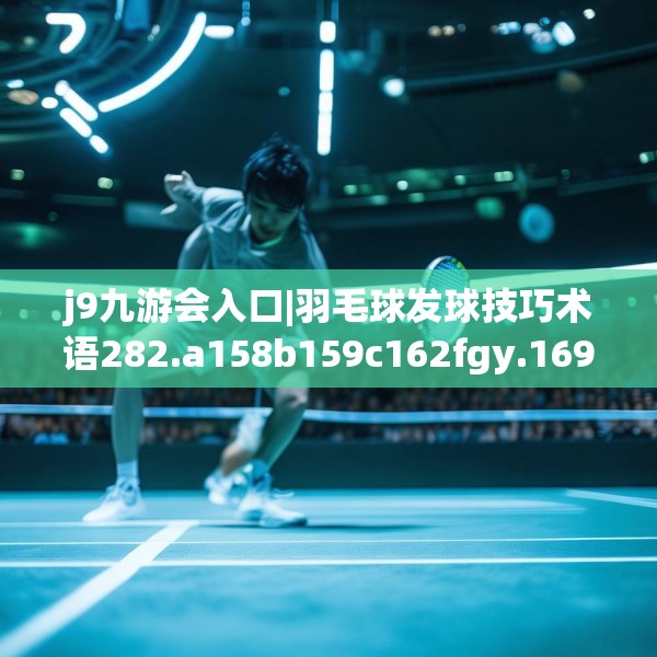 j9九游会入口|羽毛球发球技巧术语282.a158b159c162fgy.169lkjl