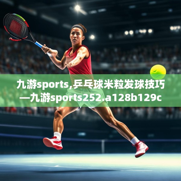 九游sports,乒乓球米粒发球技巧—九游sports252.a128b129c132fgy.139nbn