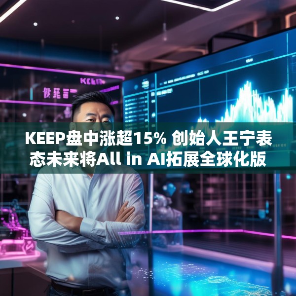 KEEP盘中涨超15% 创始人王宁表态未来将All in AI拓展全球化版图