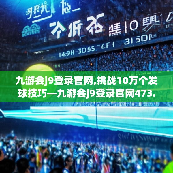 九游会j9登录官网,挑战10万个发球技巧—九游会j9登录官网473.a349b350c353fgy.360fds