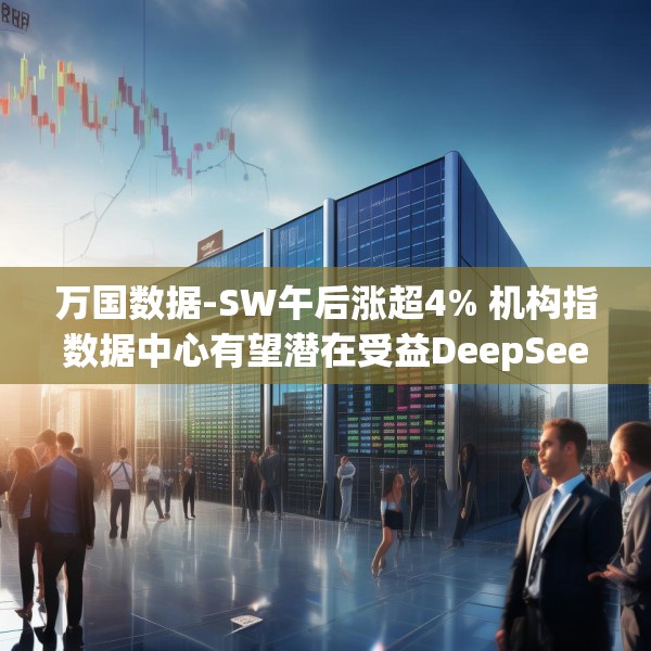 万国数据-SW午后涨超4% 机构指数据中心有望潜在受益DeepSeek定价优势