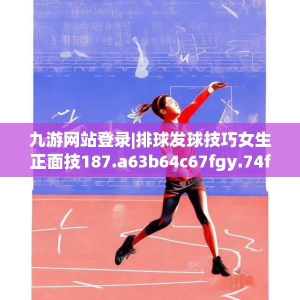 九游网站登录|排球发球技巧女生正面技187.a63b64c67fgy.74fdsfds