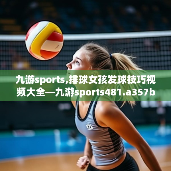 九游sports,排球女孩发球技巧视频大全—九游sports481.a357b358c361fgy.368poiy