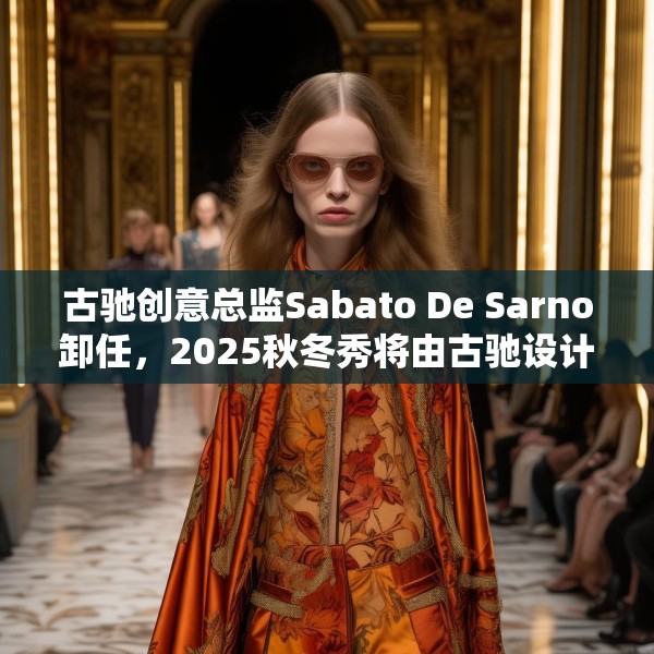 古驰创意总监Sabato De Sarno卸任，2025秋冬秀将由古驰设计工作室呈现