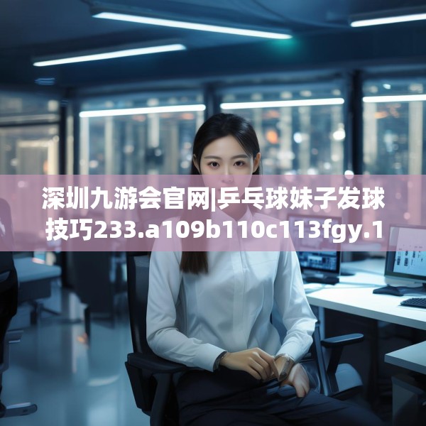 深圳九游会官网|乒乓球妹子发球技巧233.a109b110c113fgy.120bnbn