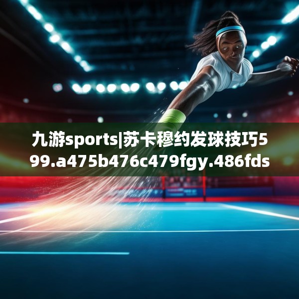 九游sports|苏卡穆约发球技巧599.a475b476c479fgy.486fds