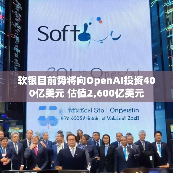 软银目前势将向OpenAI投资400亿美元 估值2,600亿美元