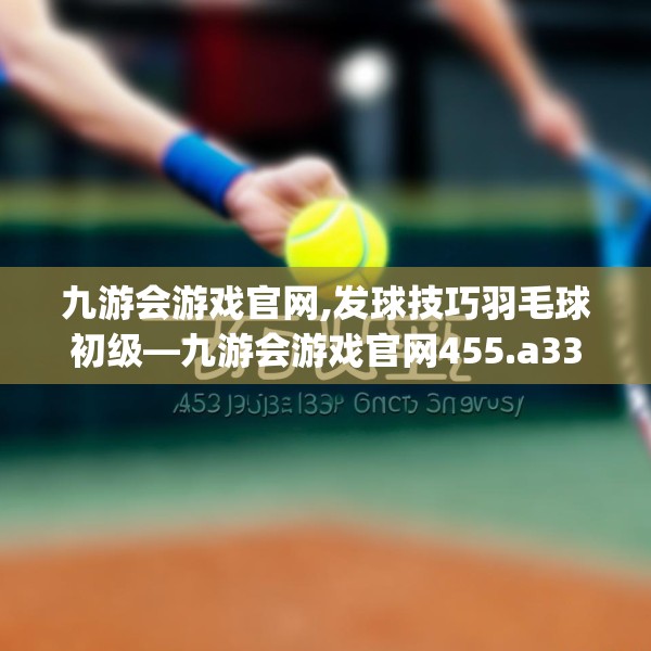 九游会游戏官网,发球技巧羽毛球初级—九游会游戏官网455.a331b332c335fgy.342fds