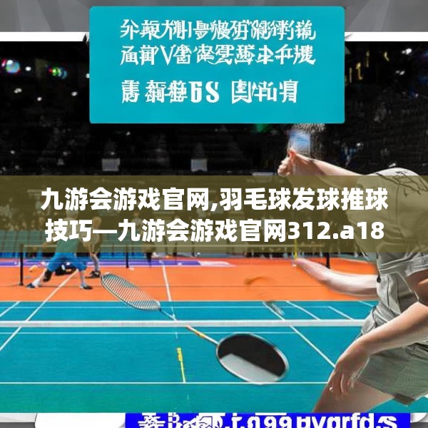 九游会游戏官网,羽毛球发球推球技巧—九游会游戏官网312.a188b189c192fgy.199dsfds