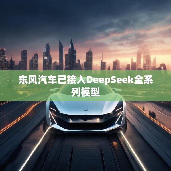 东风汽车已接入DeepSeek全系列模型