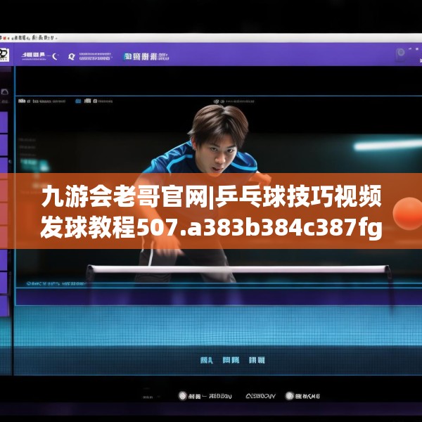 九游会老哥官网|乒乓球技巧视频发球教程507.a383b384c387fgy.394uyk