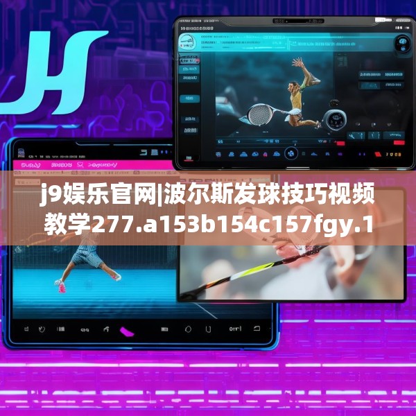 j9娱乐官网|波尔斯发球技巧视频教学277.a153b154c157fgy.164fdsfds