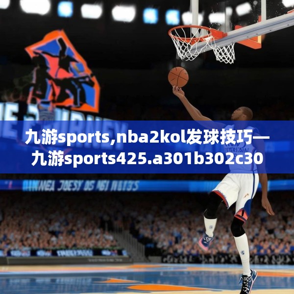 九游sports,nba2kol发球技巧—九游sports425.a301b302c305fgy.312cvcx