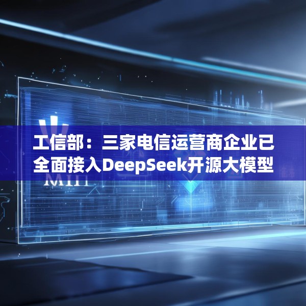 工信部：三家电信运营商企业已全面接入DeepSeek开源大模型