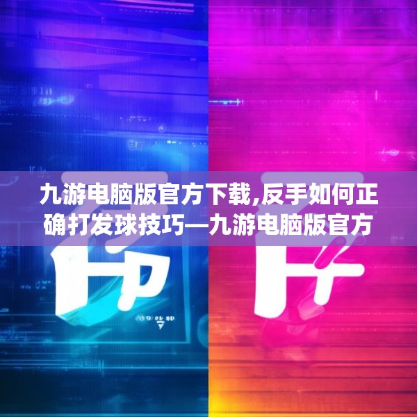 九游电脑版官方下载,反手如何正确打发球技巧—九游电脑版官方下载462.a338b339c342fgy.349lkjl