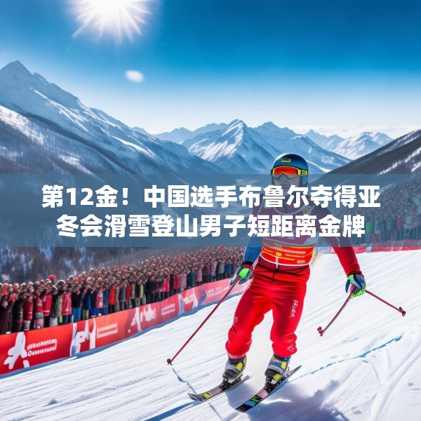 第12金！中国选手布鲁尔夺得亚冬会滑雪登山男子短距离金牌