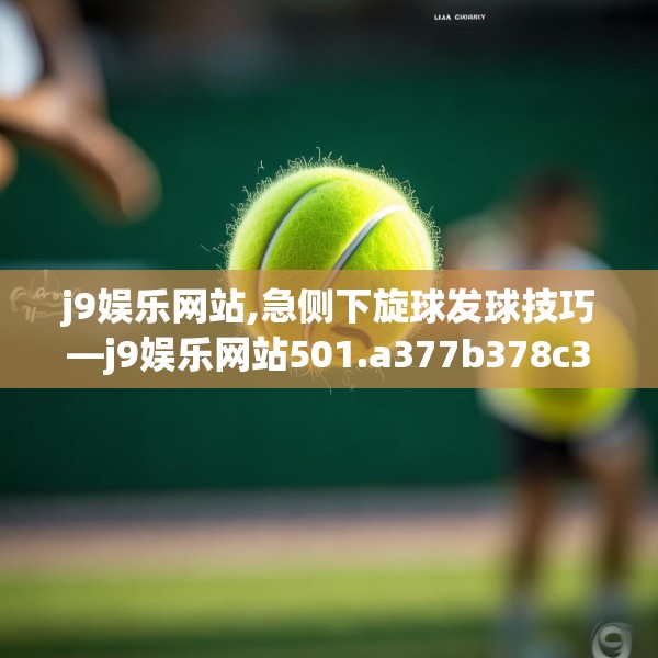 j9娱乐网站,急侧下旋球发球技巧—j9娱乐网站501.a377b378c381fgy.388fhsg