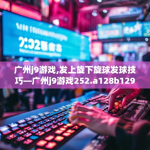 广州j9游戏,发上旋下旋球发球技巧—广州j9游戏252.a128b129c132fgy.139nbn