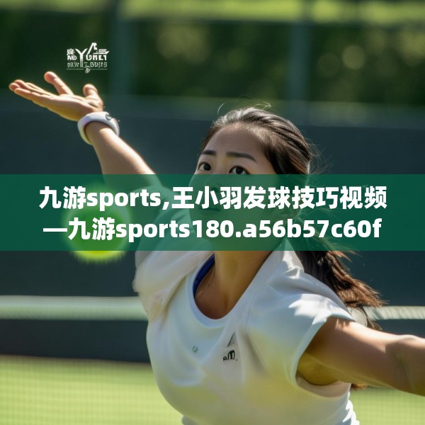 九游sports,王小羽发球技巧视频—九游sports180.a56b57c60fgy.67nbn