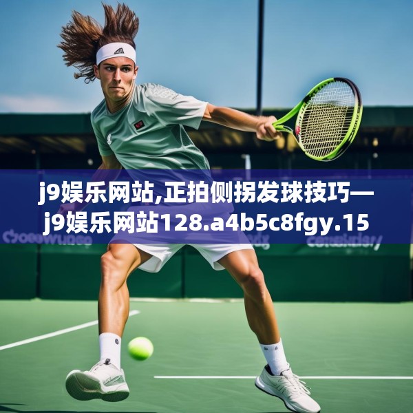 j9娱乐网站,正拍侧拐发球技巧—j9娱乐网站128.a4b5c8fgy.1576684