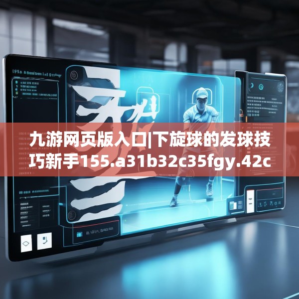 九游网页版入口|下旋球的发球技巧新手155.a31b32c35fgy.42cvcx