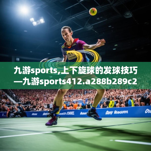 九游sports,上下旋球的发球技巧—九游sports412.a288b289c292fgy.299dewqe