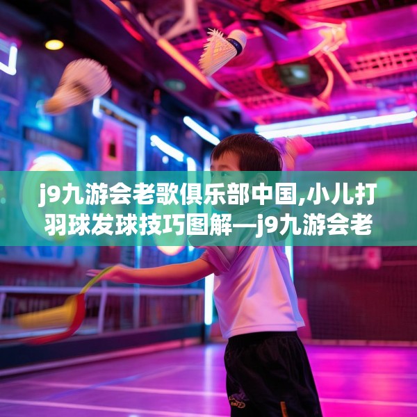 j9九游会老歌俱乐部中国,小儿打羽球发球技巧图解—j9九游会老歌俱乐部中国372.a248b249c252fgy.259lkjl