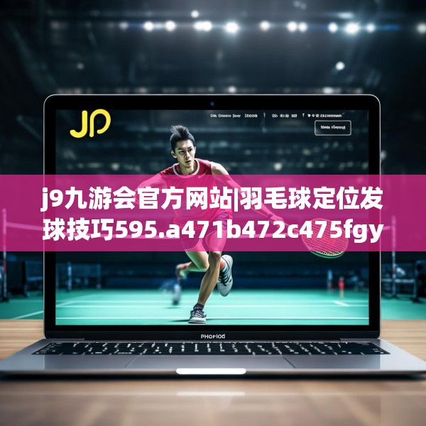 j9九游会官方网站|羽毛球定位发球技巧595.a471b472c475fgy.482jhhj