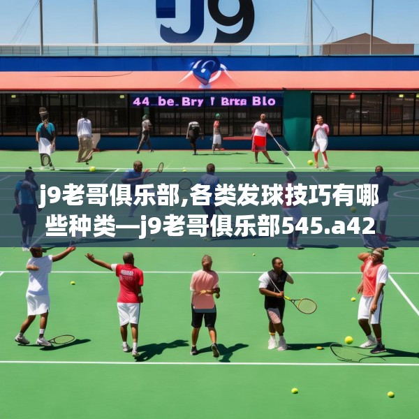 j9老哥俱乐部,各类发球技巧有哪些种类—j9老哥俱乐部545.a421b422c425fgy.432fds