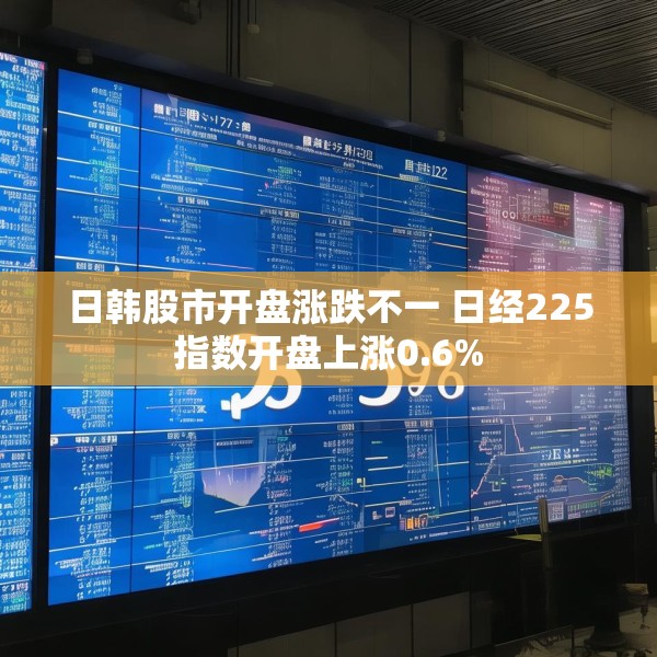 日韩股市开盘涨跌不一 日经225指数开盘上涨0.6%