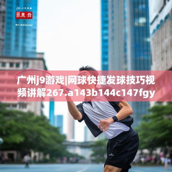 广州j9游戏|网球快捷发球技巧视频讲解267.a143b144c147fgy.154fhsg