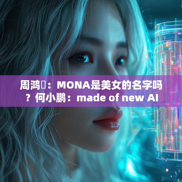 周鸿祎：MONA是美女的名字吗？何小鹏：made of new AI