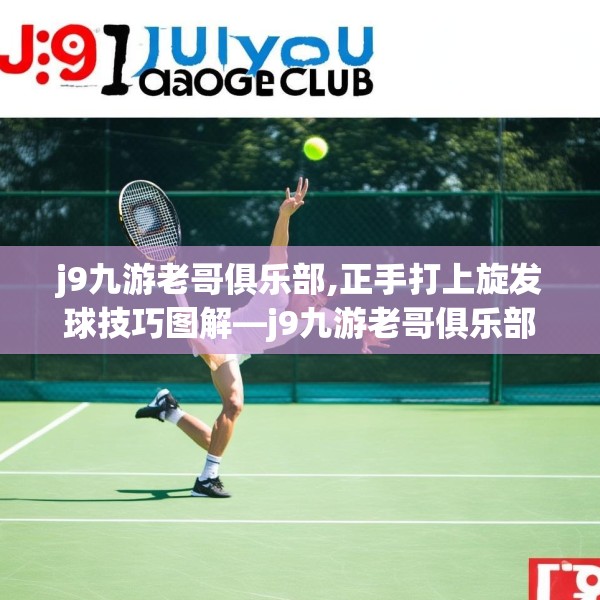 j9九游老哥俱乐部,正手打上旋发球技巧图解—j9九游老哥俱乐部278.a154b155c158fgy.165wew