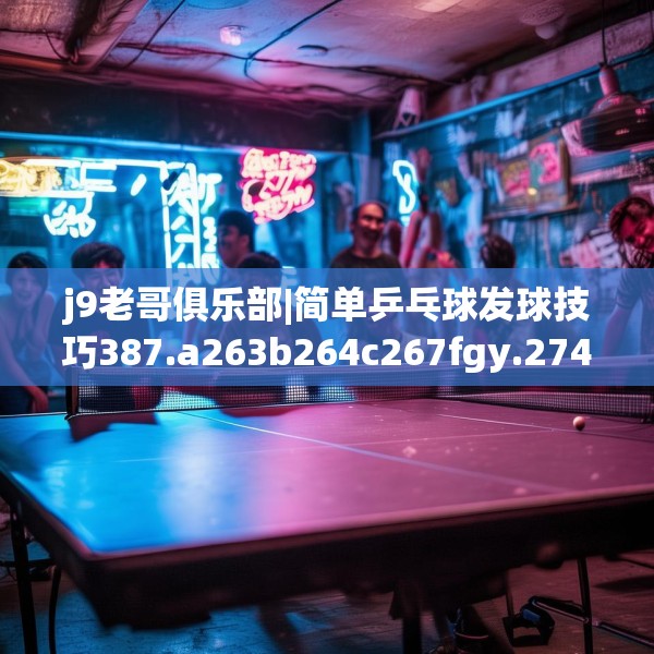 j9老哥俱乐部|简单乒乓球发球技巧387.a263b264c267fgy.274fghfd