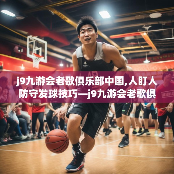 j9九游会老歌俱乐部中国,人盯人防守发球技巧—j9九游会老歌俱乐部中国418.a294b295c298fgy.305htyj